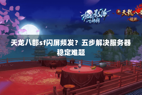 天龙八部sf闪屏频发?五步解决服务器稳定难题 天龙八部sf闪屏频发?五步解决服务器稳定难题