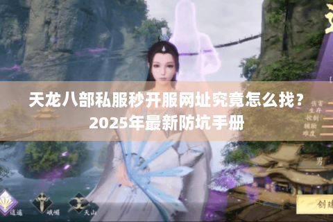 天龙八部私服秒开服网址究竟怎么找？2025年最新防坑手册