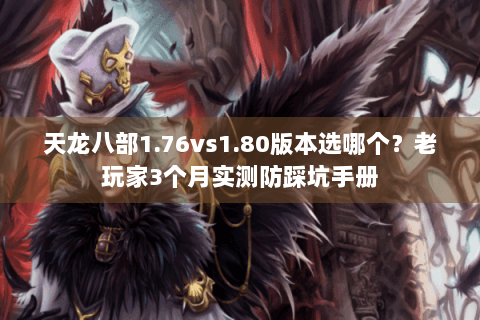 天龙八部1.76vs1.80版本选哪个？老玩家3个月实测防踩坑手册