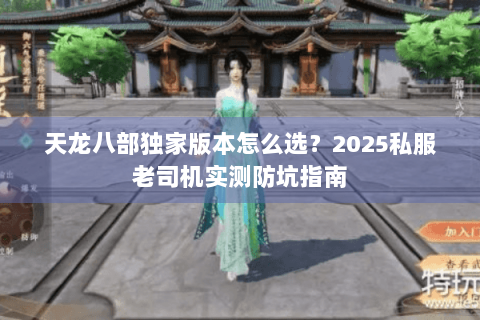 天龙八部独家版本怎么选?2025私服老司机实测防坑指南 天龙八部独家版本怎么选?2025私服老司机实测防坑指南
