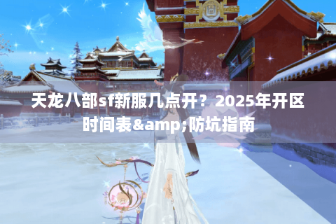 天龙八部sf新服几点开?2025年开区时间表&防坑指南 天龙八部sf新服几点开?2025年开区时间表&防坑指南
