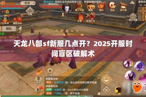 天龙八部sf新服几点开？2025开服时间盲区破解术