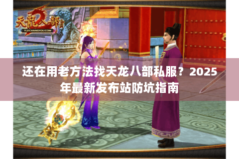 还在用老方法找天龙八部私服?2025年最新发布站防坑指南 还在用老方法找天龙八部私服?2025年最新发布站防坑指南