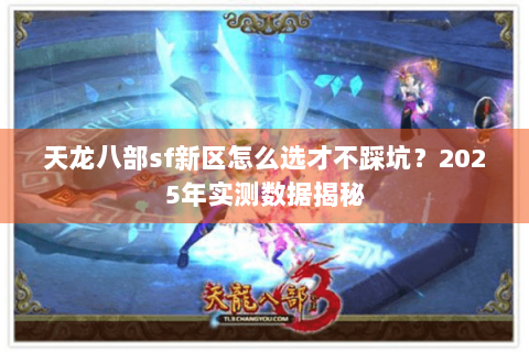 天龙八部sf新区怎么选才不踩坑?2025年实测数据揭秘 天龙八部sf新区怎么选才不踩坑?2025年实测数据揭秘