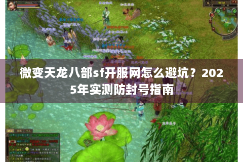 微变天龙八部sf开服网怎么避坑?2025年实测防封号指南 微变天龙八部sf开服网怎么避坑?2025年实测防封号指南