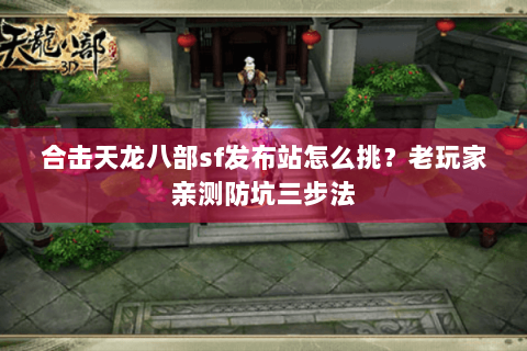 合击天龙八部sf发布站怎么挑?老玩家亲测防坑三步法 合击天龙八部sf发布站怎么挑?老玩家亲测防坑三步法
