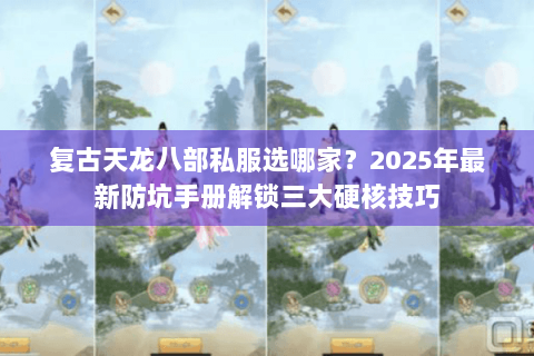 复古天龙八部私服选哪家？2025年最新防坑手册解锁三大硬核技巧
