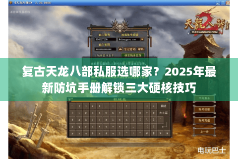 复古天龙八部私服选哪家?2025年最新防坑手册解锁三大硬核技巧 复古天龙八部私服选哪家?2025年最新防坑手册解锁三大硬核技巧