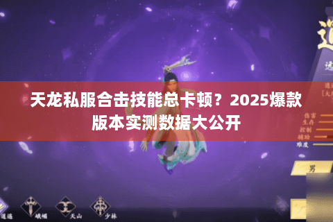天龙私服合击技能总卡顿?2025爆款版本实测数据大公开 天龙私服合击技能总卡顿?2025爆款版本实测数据大公开