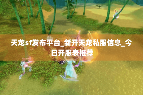 天龙sf发布平台_新开天龙私服信息_今日开服表推荐