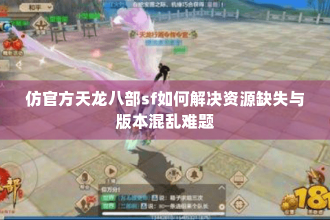 仿官方天龙八部sf如何解决资源缺失与版本混乱难题