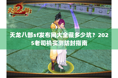 天龙八部sf发布网大全藏多少坑？2025老司机实测防封指南