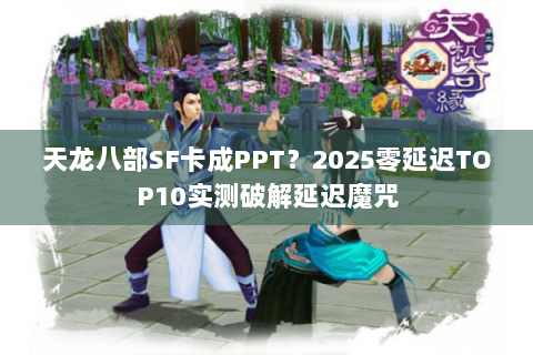 天龙八部SF卡成PPT?2025零延迟TOP10实测破解延迟魔咒 天龙八部SF卡成PPT?2025零延迟TOP10实测破解延迟魔咒
