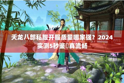 天龙八部私服开服质量哪家强？2024实测5秒鉴別真流畅