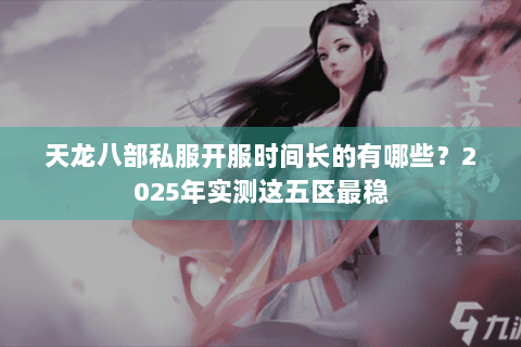 天龙八部私服开服时间长的有哪些？2025年实测这五区最稳