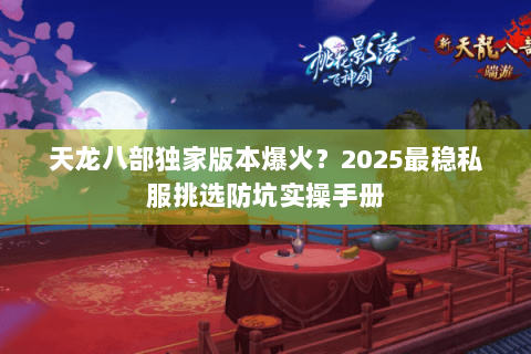 天龙八部独家版本爆火?2025最稳私服挑选防坑实操手册 天龙八部独家版本爆火?2025最稳私服挑选防坑实操手册