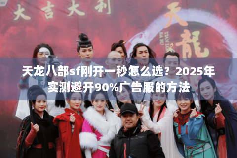 天龙八部sf刚开一秒怎么选?2025年实测避开90%广告服的方法 天龙八部sf刚开一秒怎么选?2025年实测避开90%广告服的方法