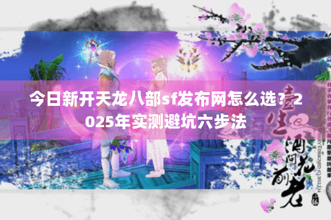 今日新开天龙八部sf发布网怎么选？2025年实测避坑六步法