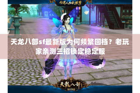 天龙八部sf最新版为何频繁回档？老玩家亲测三招锁定稳定服