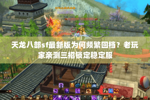 天龙八部sf最新版为何频繁回档？老玩家亲测三招锁定稳定服