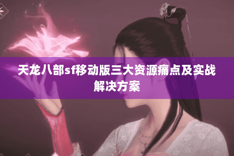 天龙八部sf移动版三大资源痛点及实战解决方案 天龙八部sf移动版三大资源痛点及实战解决方案