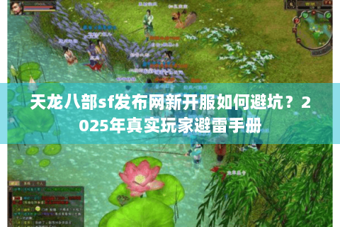 天龙八部sf发布网新开服如何避坑?2025年真实玩家避雷手册 天龙八部sf发布网新开服如何避坑?2025年真实玩家避雷手册