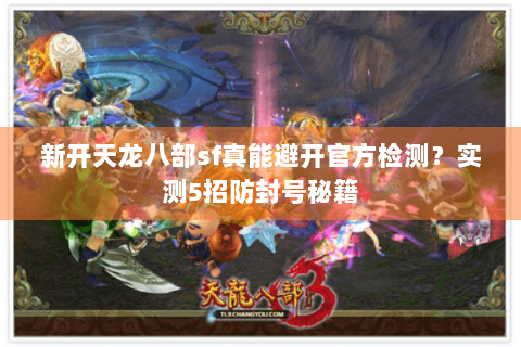 新开天龙八部sf真能避开官方检测?实测5招防封号秘籍 新开天龙八部sf真能避开官方检测?实测5招防封号秘籍