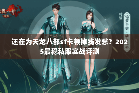 还在为天龙八部sf卡顿掉线发愁?2025最稳私服实战评测 还在为天龙八部sf卡顿掉线发愁?2025最稳私服实战评测