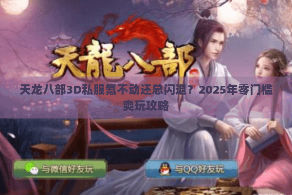 天龙八部3D私服氪不动还总闪退?2025年零门槛爽玩攻略 天龙八部3D私服氪不动还总闪退?2025年零门槛爽玩攻略