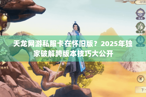 天龙网游私服卡在怀旧版?2025年独家破解跨版本技巧大公开 天龙网游私服卡在怀旧版?2025年独家破解跨版本技巧大公开