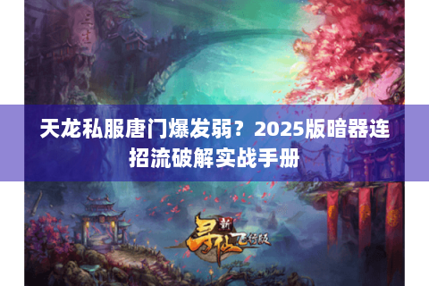 天龙私服唐门爆发弱?2025版暗器连招流破解实战手册 天龙私服唐门爆发弱?2025版暗器连招流破解实战手册