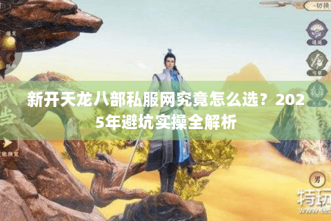新开天龙八部私服网究竟怎么选？2025年避坑实操全解析