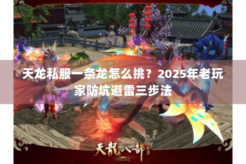 天龙私服一条龙怎么挑?2025年老玩家防坑避雷三步法 天龙私服一条龙怎么挑?2025年老玩家防坑避雷三步法