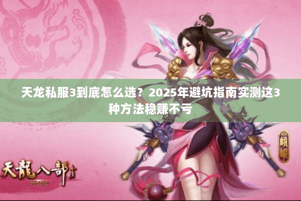 天龙私服3到底怎么选?2025年避坑指南实测这3种方法稳赚不亏 天龙私服3到底怎么选?2025年避坑指南实测这3种方法稳赚不亏