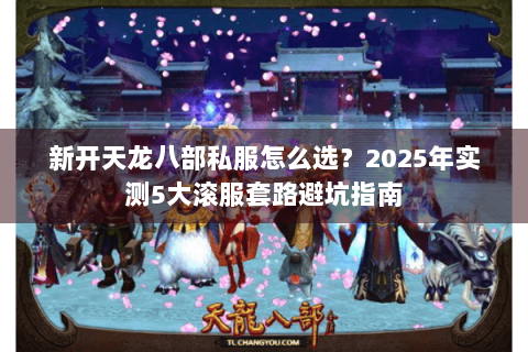 新开天龙八部私服怎么选？2025年实测5大滚服套路避坑指南