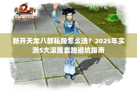 新开天龙八部私服怎么选?2025年实测5大滚服套路避坑指南 新开天龙八部私服怎么选?2025年实测5大滚服套路避坑指南