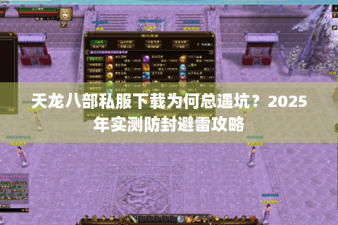 天龙八部私服下载为何总遇坑?2025年实测防封避雷攻略 天龙八部私服下载为何总遇坑?2025年实测防封避雷攻略