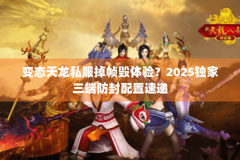 变态天龙私服掉帧毁体验？2025独家三端防封配置速递