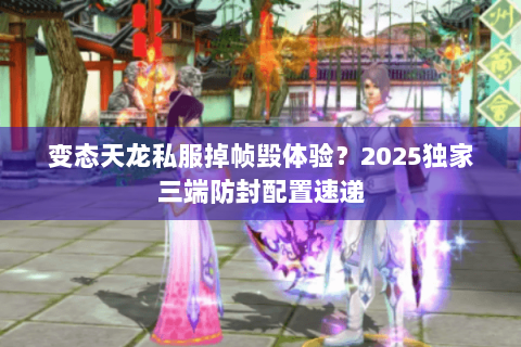 变态天龙私服掉帧毁体验？2025独家三端防封配置速递