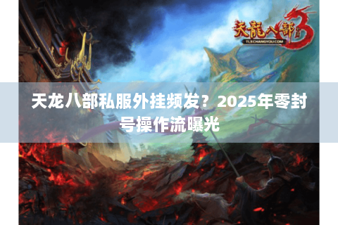 天龙八部私服外挂频发?2025年零封号操作流曝光 天龙八部私服外挂频发?2025年零封号操作流曝光