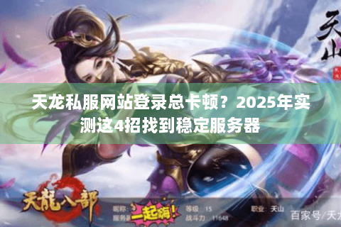 天龙私服网站登录总卡顿?2025年实测这4招找到稳定服务器 天龙私服网站登录总卡顿?2025年实测这4招找到稳定服务器