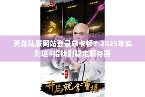 天龙私服网站登录总卡顿?2025年实测这4招找到稳定服务器 天龙私服网站登录总卡顿?2025年实测这4招找到稳定服务器