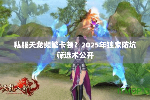 私服天龙频繁卡顿?2025年独家防坑筛选术公开 私服天龙频繁卡顿?2025年独家防坑筛选术公开