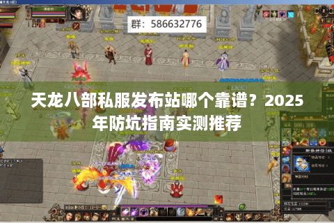 天龙八部私服发布站哪个靠谱？2025年防坑指南实测推荐