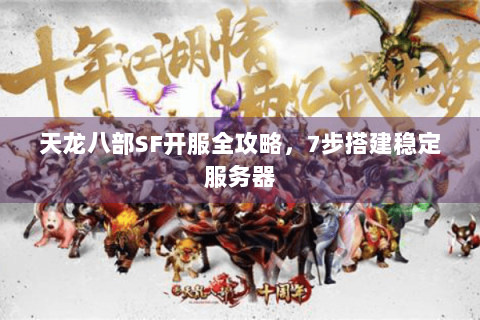 天龙八部SF开服全攻略,7步搭建稳定服务器 天龙八部SF开服全攻略,7步搭建稳定服务器