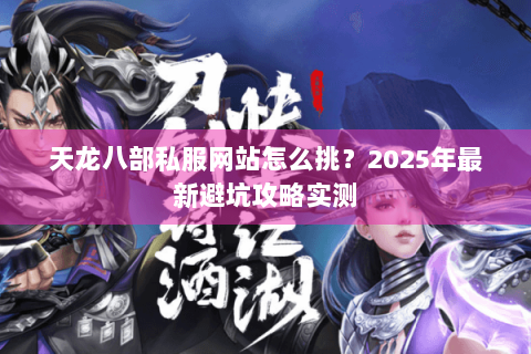 天龙八部私服网站怎么挑？2025年最新避坑攻略实测