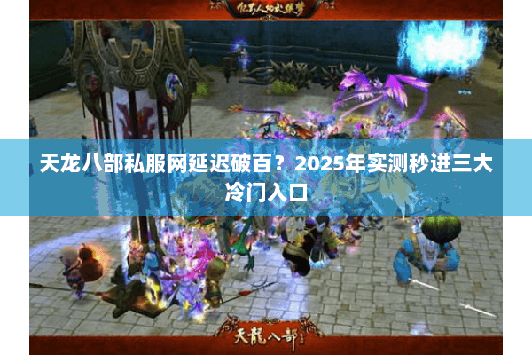 天龙八部私服网延迟破百?2025年实测秒进三大冷门入口 天龙八部私服网延迟破百?2025年实测秒进三大冷门入口