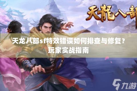 天龙八部sf特效错误如何排查与修复？玩家实战指南