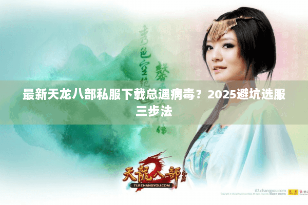 最新天龙八部私服下载总遇病毒?2025避坑选服三步法 最新天龙八部私服下载总遇病毒?2025避坑选服三步法