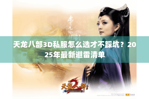 天龙八部3D私服怎么选才不踩坑?2025年最新避雷清单 天龙八部3D私服怎么选才不踩坑?2025年最新避雷清单